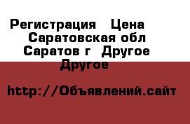 Регистрация › Цена ­ 1 - Саратовская обл., Саратов г. Другое » Другое   
